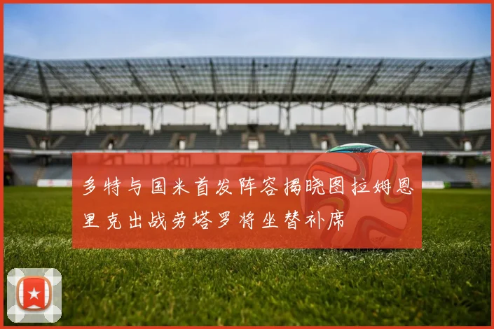 多特与国米首发阵容揭晓图拉姆恩里克出战劳塔罗将坐替补席