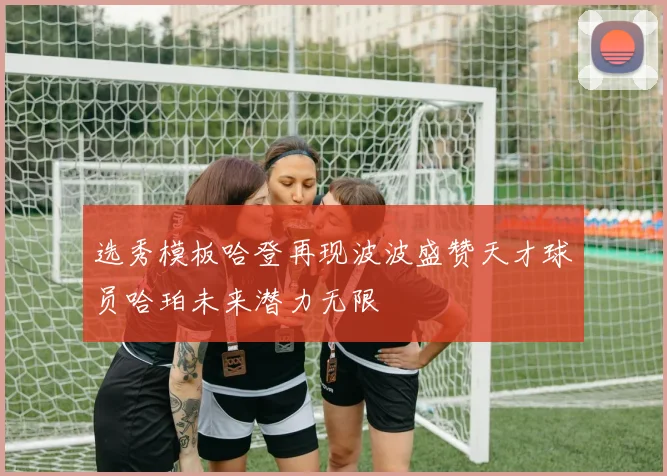 选秀模板哈登再现波波盛赞天才球员哈珀未来潜力无限
