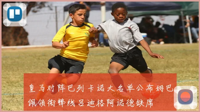 皇马对阵巴列卡诺大名单公布姆巴佩领衔锋线吕迪格阿诺德缺席