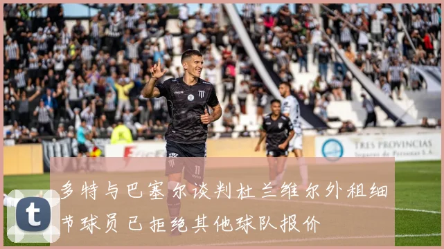 多特与巴塞尔谈判杜兰维尔外租细节球员已拒绝其他球队报价