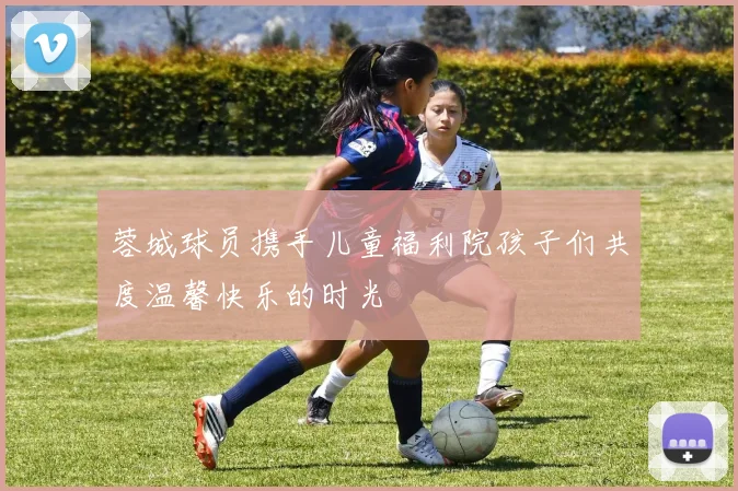 蓉城球员携手儿童福利院孩子们共度温馨快乐的时光
