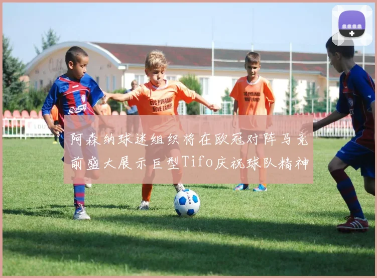 阿森纳球迷组织将在欧冠对阵马竞前盛大展示巨型Tifo庆祝球队精神