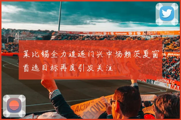 莱比锡全力追逐门兴中场赖茨夏窗首选目标再度引发关注