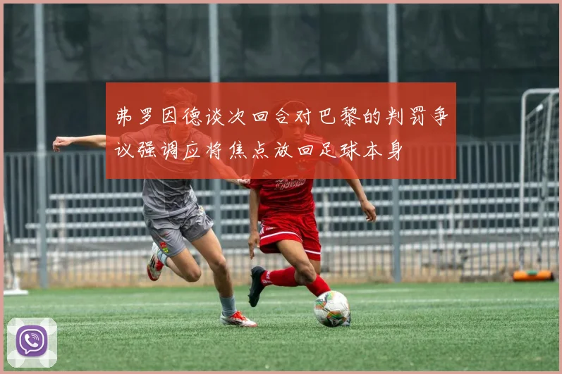 弗罗因德谈次回合对巴黎的判罚争议强调应将焦点放回足球本身