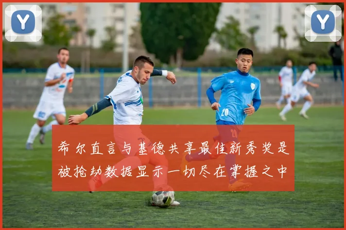 希尔直言与基德共享最佳新秀奖是被抢劫数据显示一切尽在掌握之中