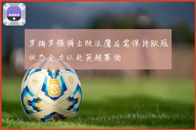 罗梅罗强调击败法鹰后需保持欧冠状态全力以赴英超赛场