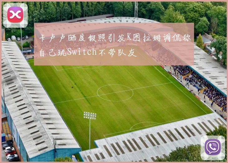 卡卢卢晒度假照引发K图拉姆调侃称自己玩Switch不带队友